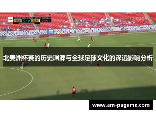 北美洲杯赛的历史渊源与全球足球文化的深远影响分析