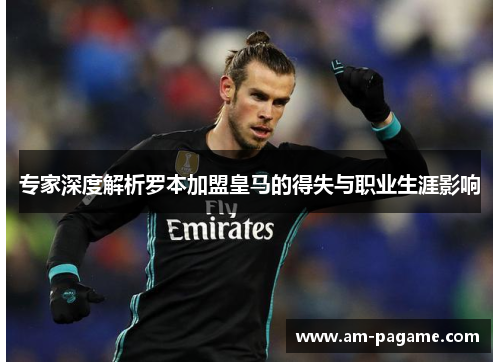专家深度解析罗本加盟皇马的得失与职业生涯影响 专家深度解析罗本加盟皇马的得失与职业生涯影响