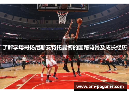 了解字母哥扬尼斯安特托昆博的国籍背景及成长经历