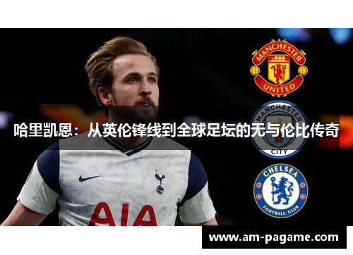 哈里凯恩:从英伦锋线到全球足坛的无与伦比传奇 哈里凯恩:从英伦锋线到全球足坛的无与伦比传奇