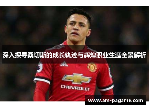 深入探寻桑切斯的成长轨迹与辉煌职业生涯全景解析