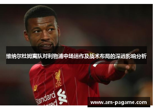 维纳尔杜姆离队对利物浦中场运作及战术布局的深远影响分析