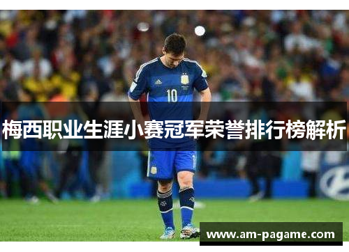 梅西职业生涯小赛冠军荣誉排行榜解析