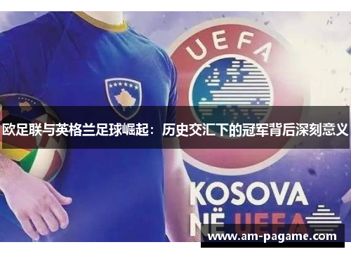 欧足联与英格兰足球崛起：历史交汇下的冠军背后深刻意义