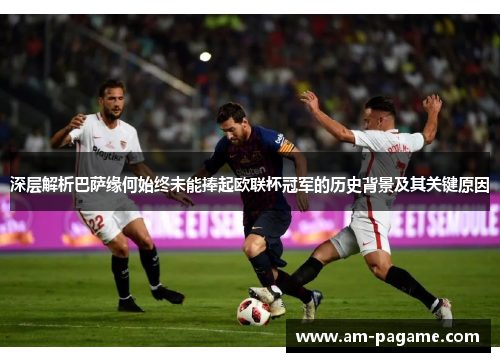 深层解析巴萨缘何始终未能捧起欧联杯冠军的历史背景及其关键原因