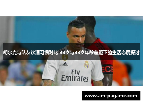 胡尔克与队友饮酒习惯对比 38岁与33岁年龄差距下的生活态度探讨