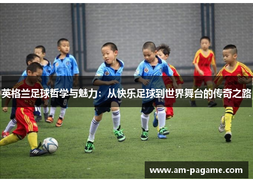 英格兰足球哲学与魅力：从快乐足球到世界舞台的传奇之路