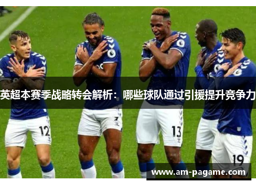 英超本赛季战略转会解析：哪些球队通过引援提升竞争力