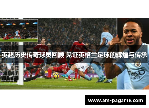 英超历史传奇球员回顾 见证英格兰足球的辉煌与传承