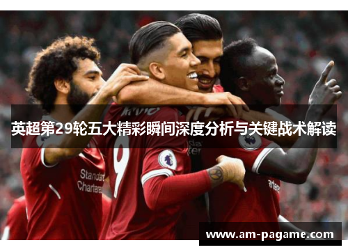 英超第29轮五大精彩瞬间深度分析与关键战术解读 英超第29轮五大精彩瞬间深度分析与关键战术解读