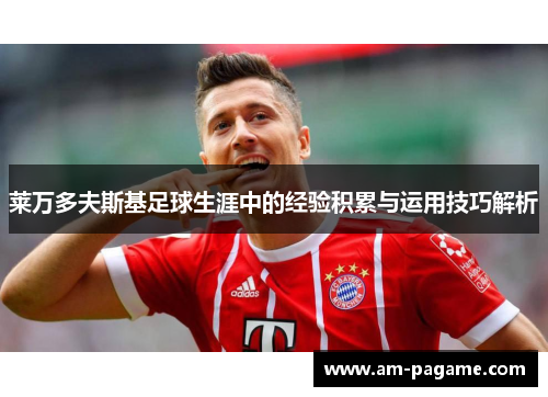莱万多夫斯基足球生涯中的经验积累与运用技巧解析 莱万多夫斯基足球生涯中的经验积累与运用技巧解析