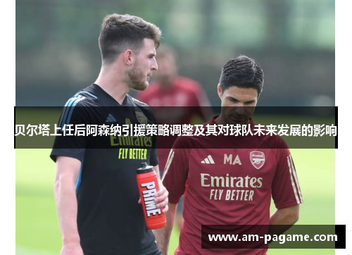 贝尔塔上任后阿森纳引援策略调整及其对球队未来发展的影响