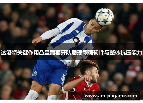 达洛特关键作用凸显葡萄牙队展现顽强韧性与整体抗压能力