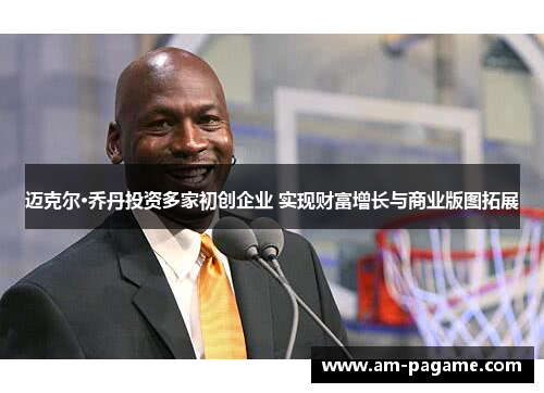 迈克尔·乔丹投资多家初创企业 实现财富增长与商业版图拓展