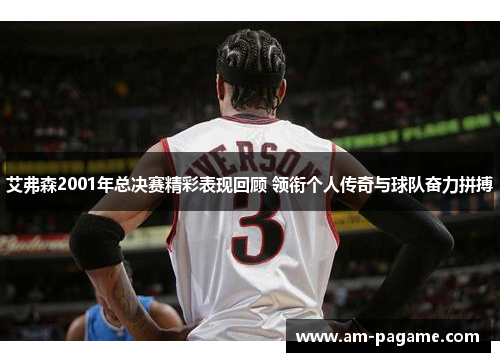 艾弗森2001年总决赛精彩表现回顾 领衔个人传奇与球队奋力拼搏