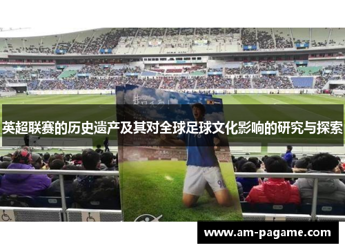 英超联赛的历史遗产及其对全球足球文化影响的研究与探索