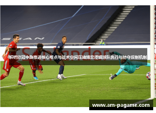 解析欧冠中路推进核心难点与战术空间压缩博弈逻辑球队执行与防守反制机制