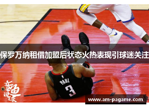 保罗万纳租借加盟后状态火热表现引球迷关注