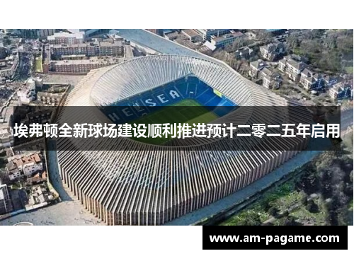 埃弗顿全新球场建设顺利推进预计二零二五年启用 埃弗顿全新球场建设顺利推进预计二零二五年启用
