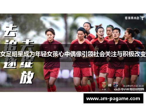 女足明星成为年轻女孩心中偶像引领社会关注与积极改变 女足明星成为年轻女孩心中偶像引领社会关注与积极改变