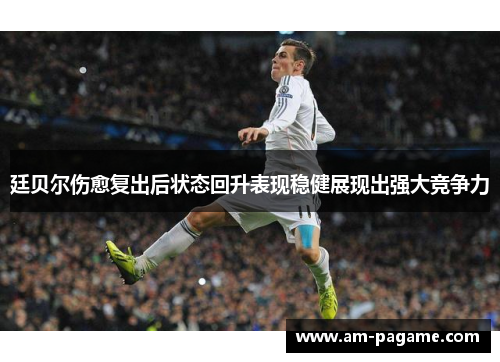 廷贝尔伤愈复出后状态回升表现稳健展现出强大竞争力 廷贝尔伤愈复出后状态回升表现稳健展现出强大竞争力