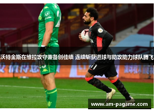 沃特金斯在维拉攻守兼备创佳绩 连续斩获进球与助攻助力球队腾飞