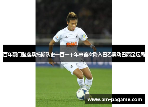 百年豪门坠落桑托斯队史一百一十年来首次降入巴乙震动巴西足坛局
