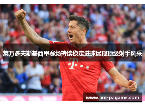 莱万多夫斯基西甲赛场持续稳定进球展现顶级射手风采