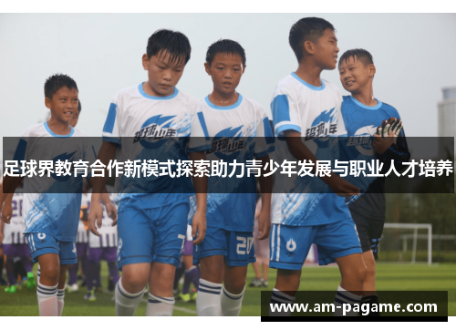 足球界教育合作新模式探索助力青少年发展与职业人才培养 足球界教育合作新模式探索助力青少年发展与职业人才培养