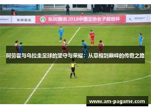 阿劳霍与乌拉圭足球的坚守与荣耀：从草根到巅峰的传奇之路