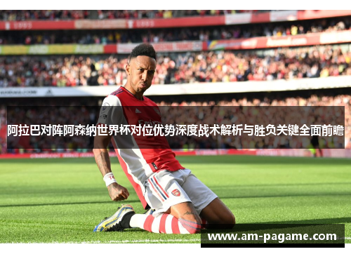 阿拉巴对阵阿森纳世界杯对位优势深度战术解析与胜负关键全面前瞻 阿拉巴对阵阿森纳世界杯对位优势深度战术解析与胜负关键全面前瞻