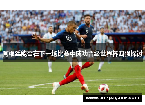阿根廷能否在下一场比赛中成功晋级世界杯四强探讨 阿根廷能否在下一场比赛中成功晋级世界杯四强探讨