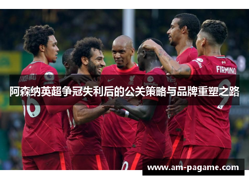 阿森纳英超争冠失利后的公关策略与品牌重塑之路