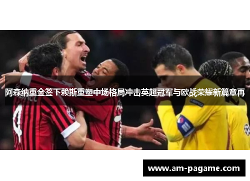 阿森纳重金签下赖斯重塑中场格局冲击英超冠军与欧战荣耀新篇章再 阿森纳重金签下赖斯重塑中场格局冲击英超冠军与欧战荣耀新篇章再