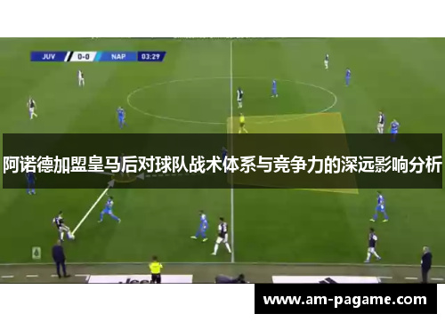 阿诺德加盟皇马后对球队战术体系与竞争力的深远影响分析 阿诺德加盟皇马后对球队战术体系与竞争力的深远影响分析
