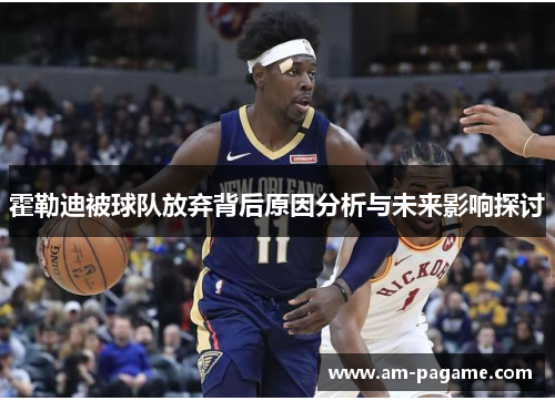 霍勒迪被球队放弃背后原因分析与未来影响探讨