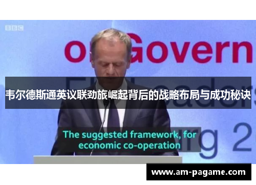 韦尔德斯通英议联劲旅崛起背后的战略布局与成功秘诀 韦尔德斯通英议联劲旅崛起背后的战略布局与成功秘诀