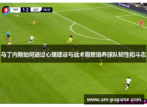 马丁内斯如何通过心理建设与战术调整培养球队韧性和斗志 马丁内斯如何通过心理建设与战术调整培养球队韧性和斗志