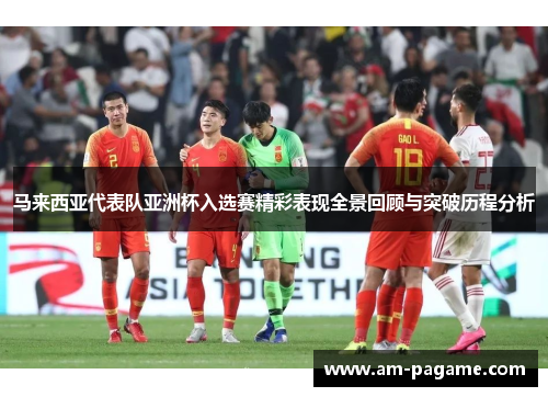 马来西亚代表队亚洲杯入选赛精彩表现全景回顾与突破历程分析 马来西亚代表队亚洲杯入选赛精彩表现全景回顾与突破历程分析